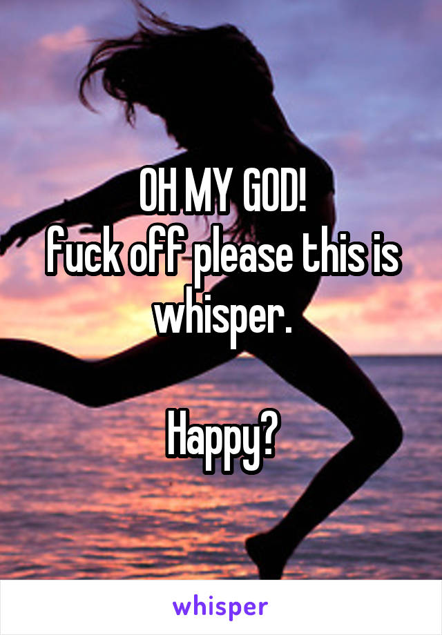 OH MY GOD!
fuck off please this is whisper.

Happy?