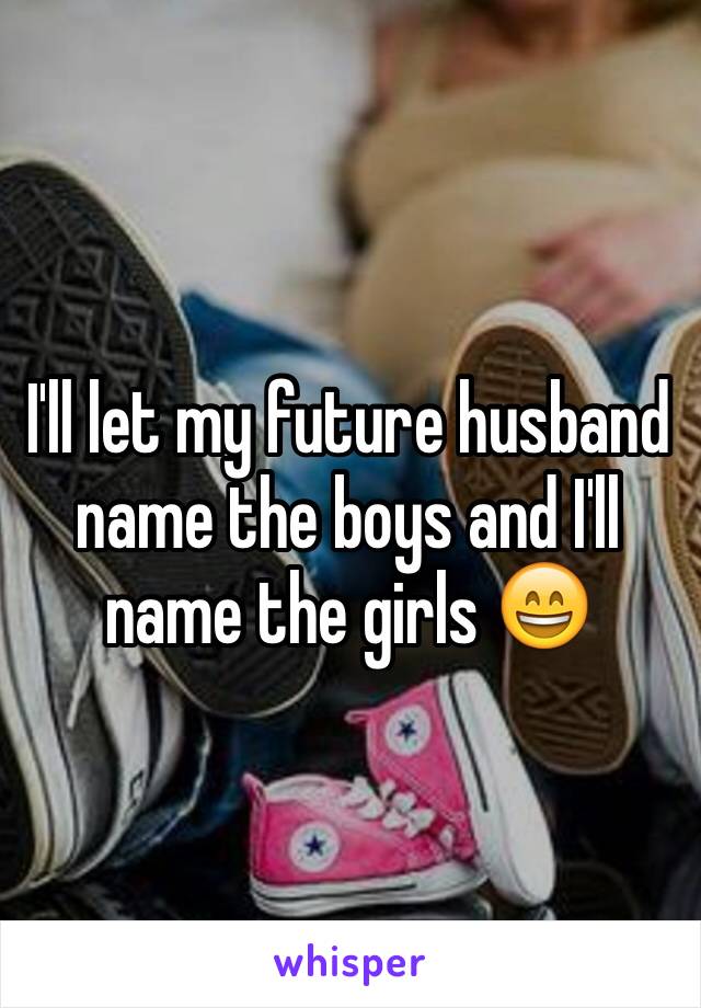 I'll let my future husband name the boys and I'll name the girls 😄