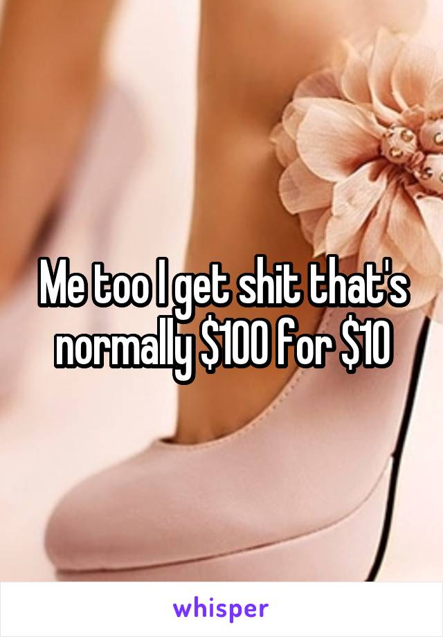 Me too I get shit that's normally $100 for $10