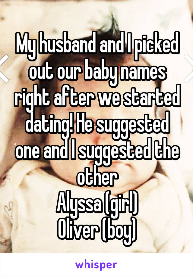 My husband and I picked out our baby names right after we started dating! He suggested one and I suggested the other
Alyssa (girl)
Oliver (boy)