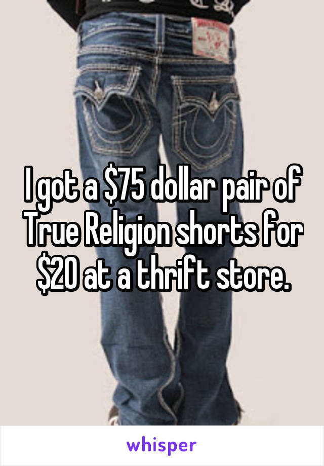 I got a $75 dollar pair of True Religion shorts for $20 at a thrift store.