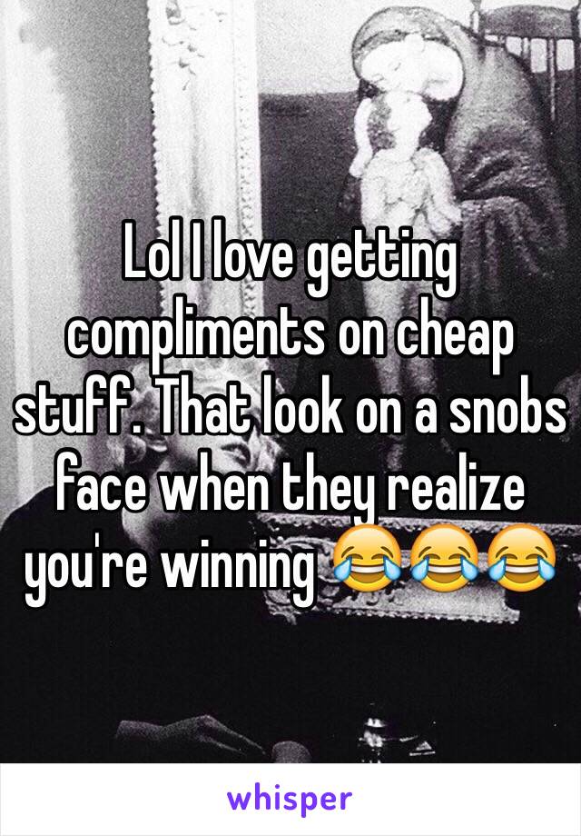 Lol I love getting compliments on cheap stuff. That look on a snobs face when they realize you're winning 😂😂😂