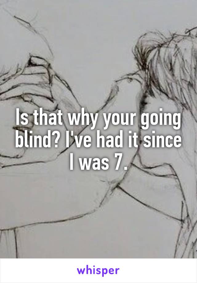 Is that why your going blind? I've had it since I was 7.