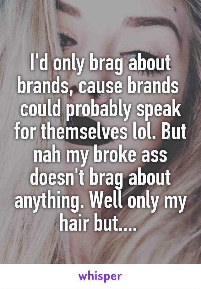 I'd only brag about brands, cause brands  could probably speak for themselves lol. But nah my broke ass doesn't brag about anything. Well only my hair but.... 