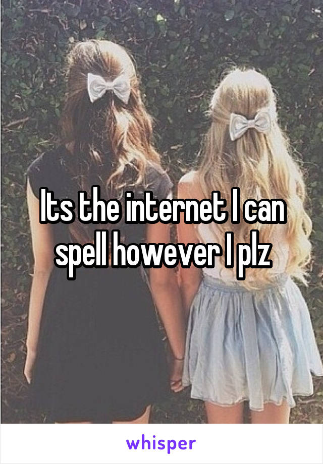 Its the internet I can spell however I plz