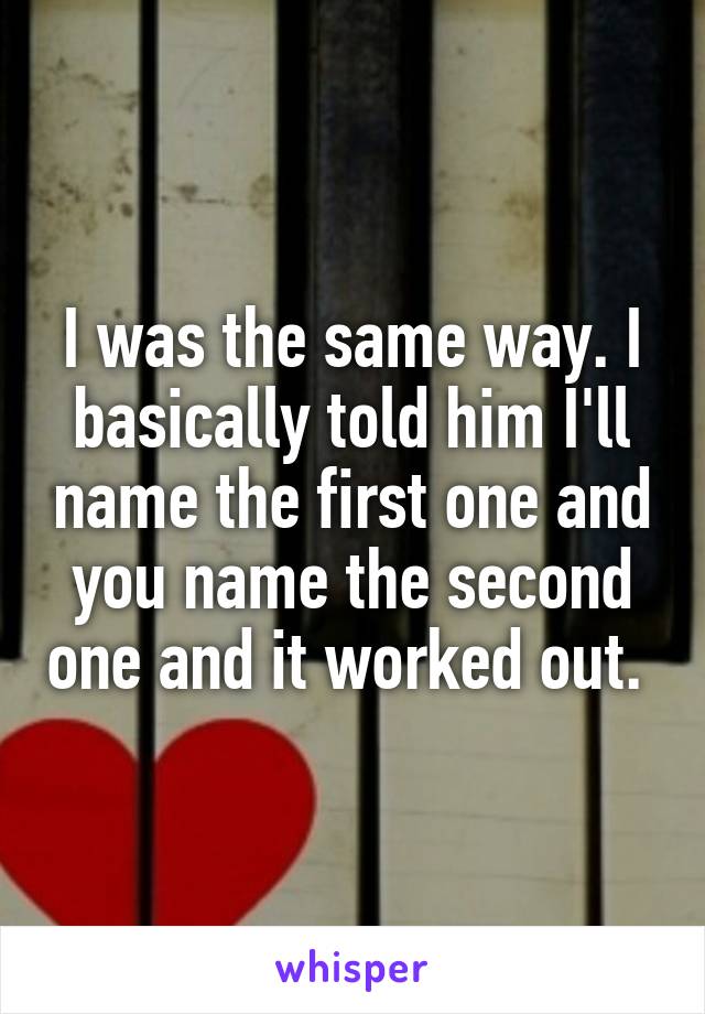 I was the same way. I basically told him I'll name the first one and you name the second one and it worked out. 