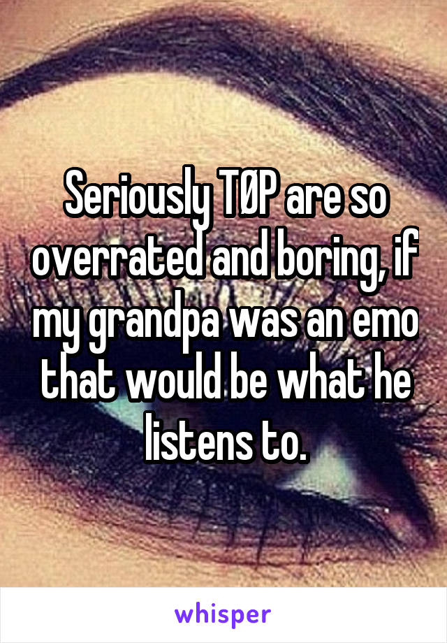 Seriously TØP are so overrated and boring, if my grandpa was an emo that would be what he listens to.