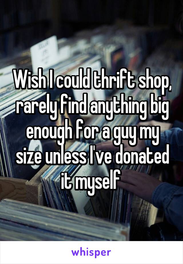 Wish I could thrift shop, rarely find anything big enough for a guy my size unless I've donated it myself 