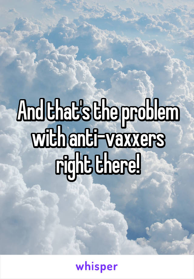 And that's the problem with anti-vaxxers right there!