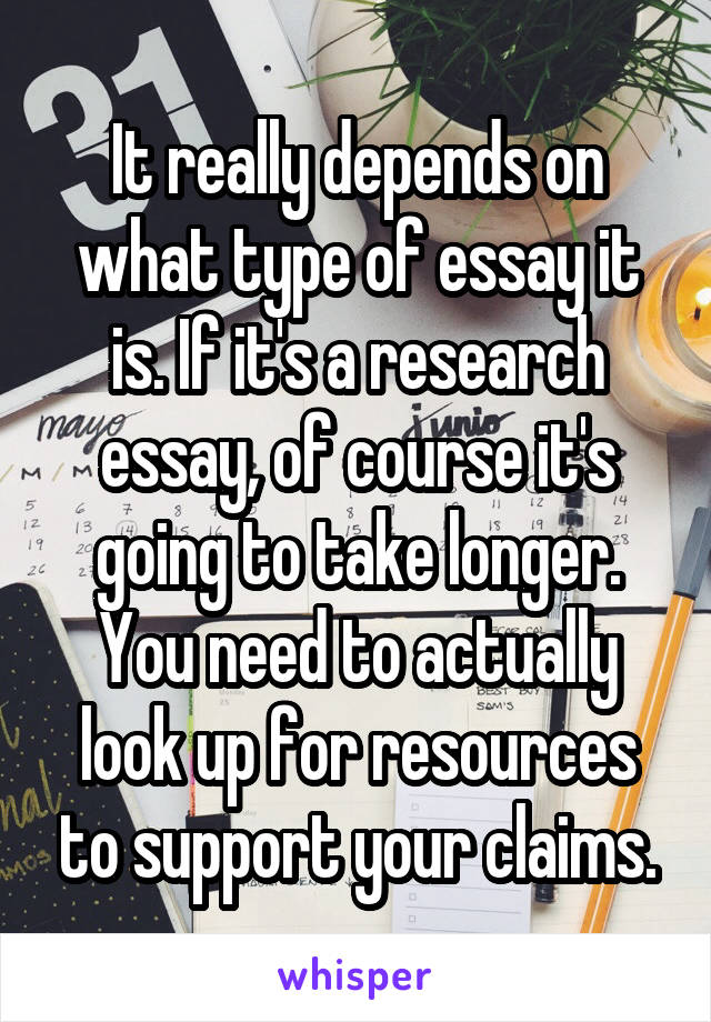 It really depends on what type of essay it is. If it's a research essay, of course it's going to take longer. You need to actually look up for resources to support your claims.
