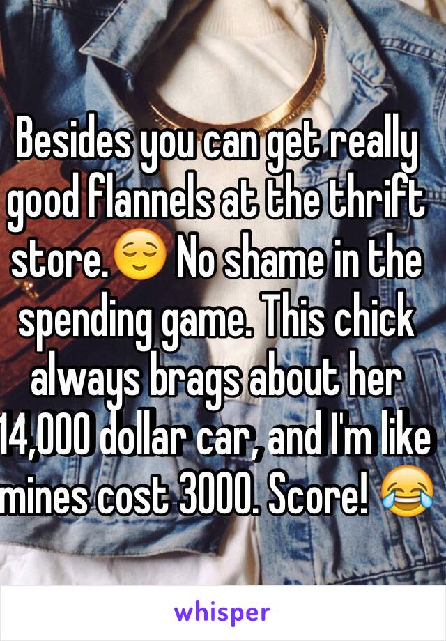 Besides you can get really good flannels at the thrift store.😌 No shame in the spending game. This chick always brags about her 14,000 dollar car, and I'm like mines cost 3000. Score! 😂