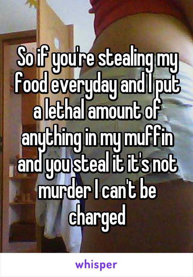 So if you're stealing my food everyday and I put a lethal amount of anything in my muffin and you steal it it's not murder I can't be charged