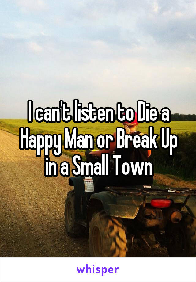 I can't listen to Die a Happy Man or Break Up in a Small Town