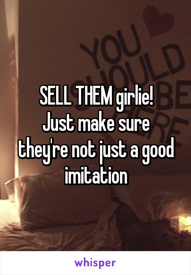 SELL THEM girlie!
Just make sure they're not just a good imitation