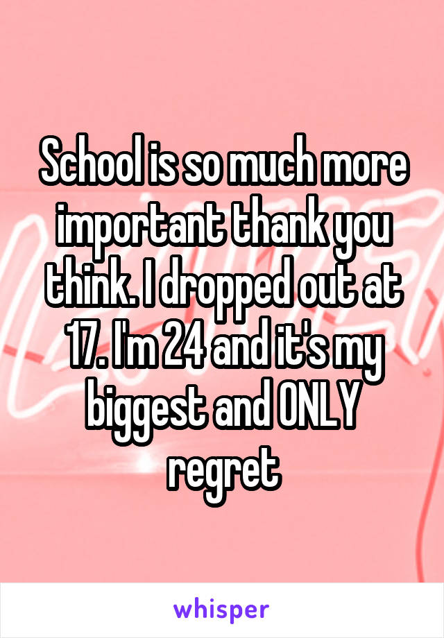 School is so much more important thank you think. I dropped out at 17. I'm 24 and it's my biggest and ONLY regret