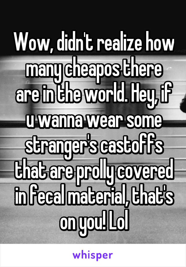 Wow, didn't realize how many cheapos there are in the world. Hey, if u wanna wear some stranger's castoffs that are prolly covered in fecal material, that's on you! Lol