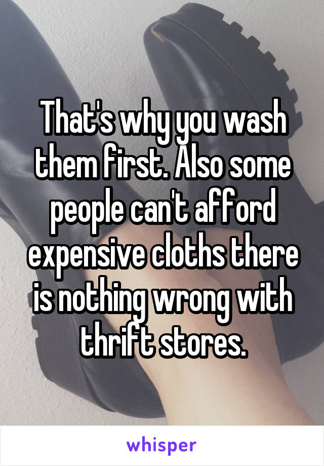 That's why you wash them first. Also some people can't afford expensive cloths there is nothing wrong with thrift stores.