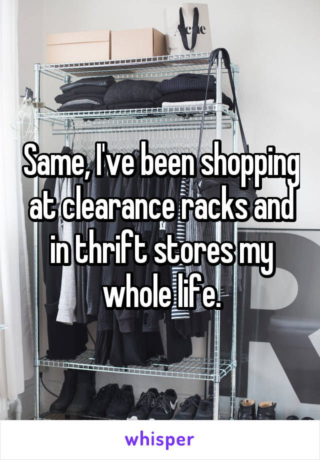 Same, I've been shopping at clearance racks and in thrift stores my whole life.