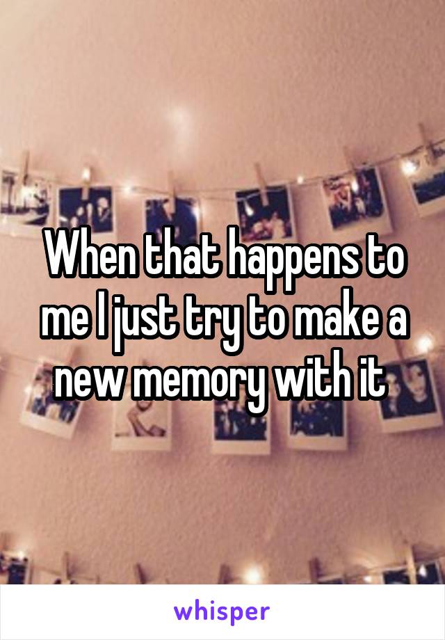 When that happens to me I just try to make a new memory with it 