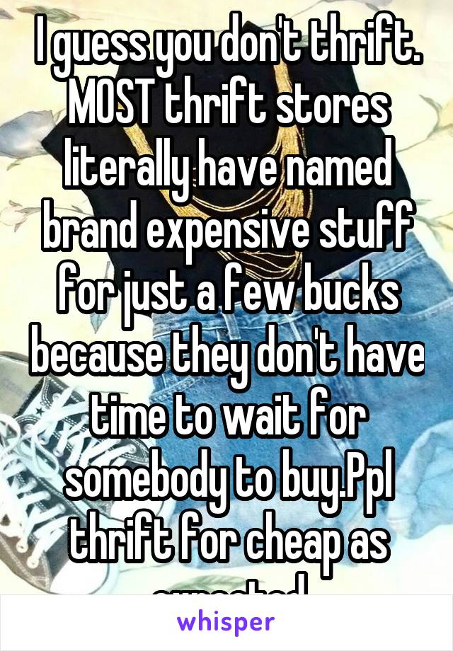 I guess you don't thrift. MOST thrift stores literally have named brand expensive stuff for just a few bucks because they don't have time to wait for somebody to buy.Ppl thrift for cheap as expected