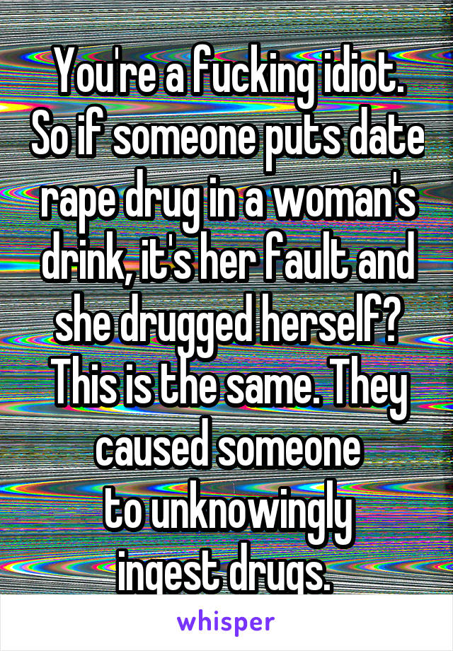 You're a fucking idiot. So if someone puts date rape drug in a woman's drink, it's her fault and she drugged herself?
This is the same. They caused someone
to unknowingly
ingest drugs. 