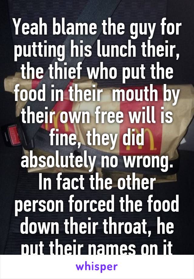 Yeah blame the guy for putting his lunch their, the thief who put the food in their  mouth by their own free will is fine, they did absolutely no wrong. In fact the other person forced the food down their throat, he put their names on it