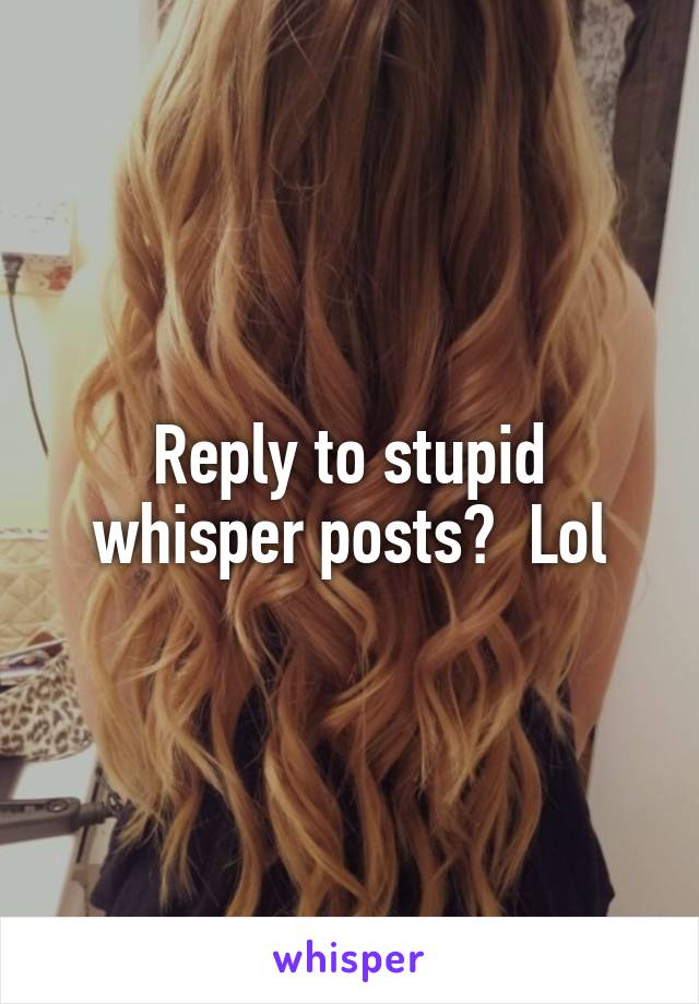 Reply to stupid whisper posts?  Lol