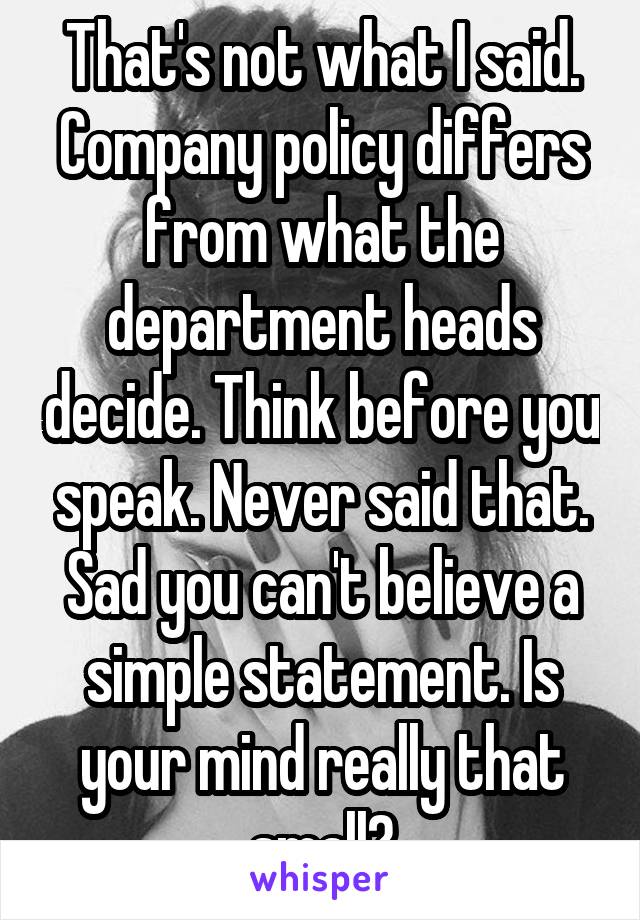 That's not what I said. Company policy differs from what the department heads decide. Think before you speak. Never said that. Sad you can't believe a simple statement. Is your mind really that small?