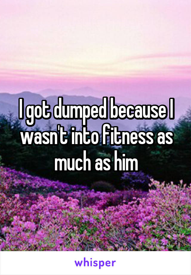 I got dumped because I wasn't into fitness as much as him