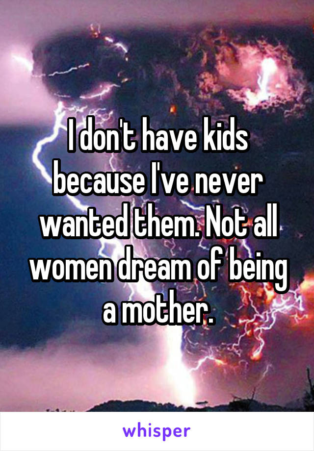 I don't have kids because I've never wanted them. Not all women dream of being a mother.