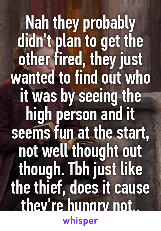 Nah they probably didn't plan to get the other fired, they just wanted to find out who it was by seeing the high person and it seems fun at the start, not well thought out though. Tbh just like the thief, does it cause they're hungry not..