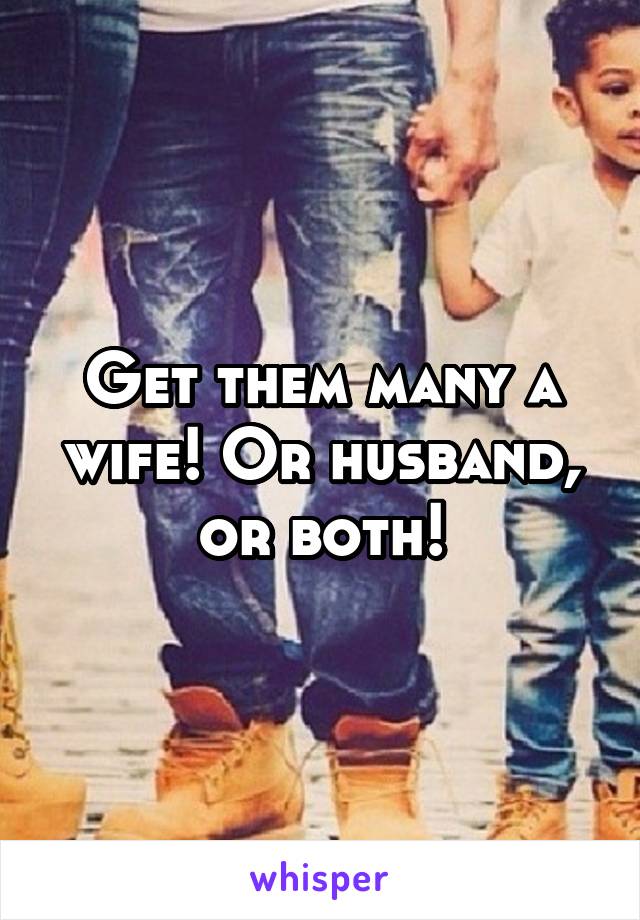 Get them many a wife! Or husband, or both!