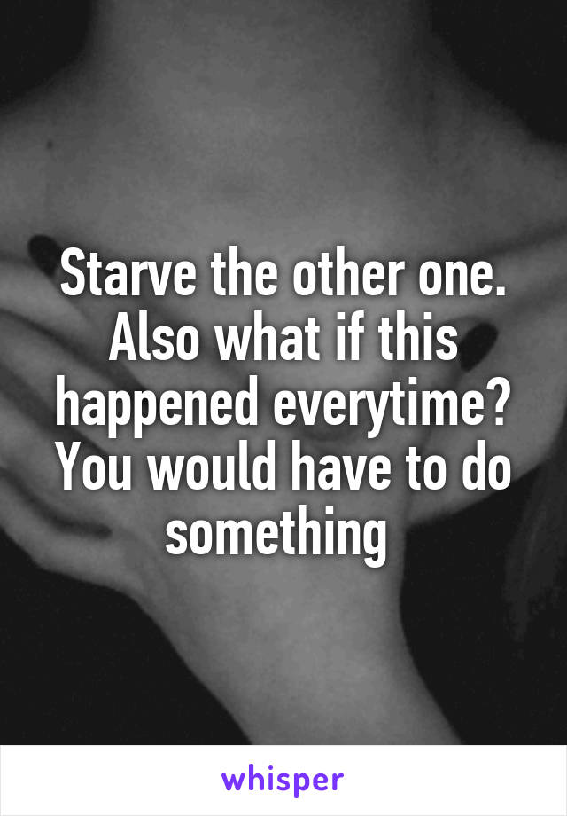 Starve the other one. Also what if this happened everytime? You would have to do something 