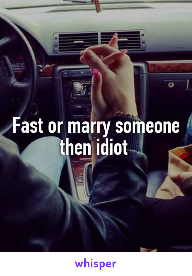 Fast or marry someone then idiot 