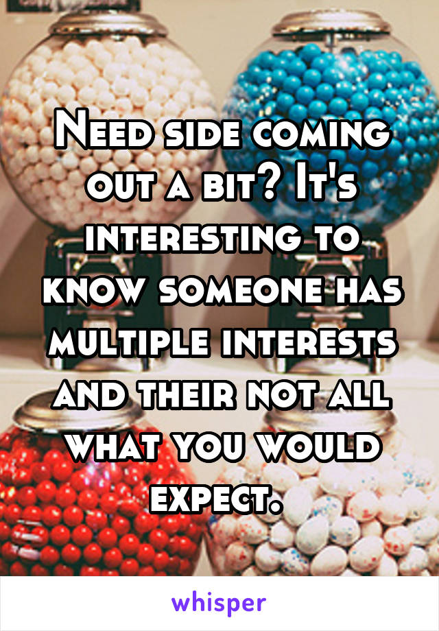 Need side coming out a bit? It's interesting to know someone has multiple interests and their not all what you would expect. 