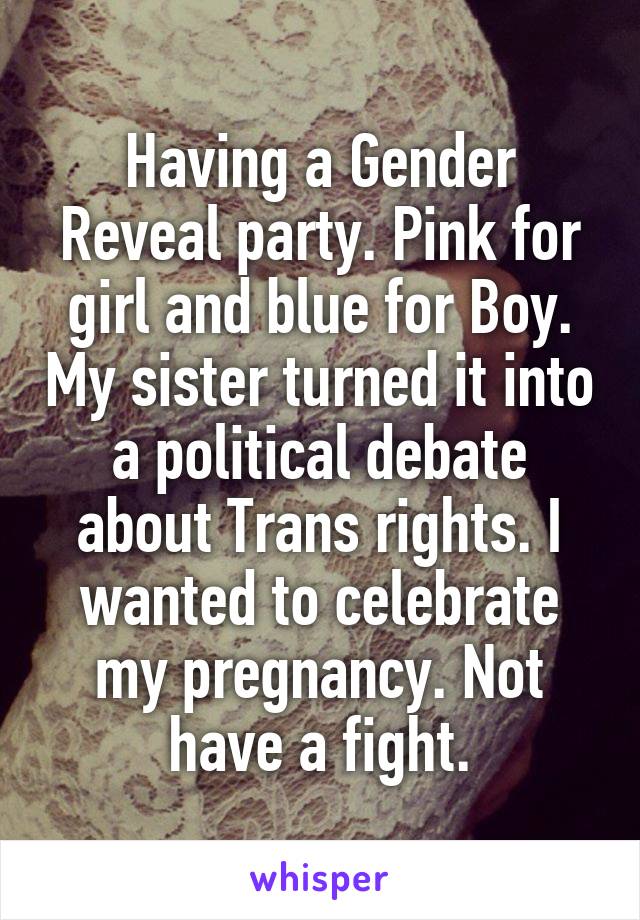 Having a Gender Reveal party. Pink for girl and blue for Boy. My sister turned it into a political debate about Trans rights. I wanted to celebrate my pregnancy. Not have a fight.