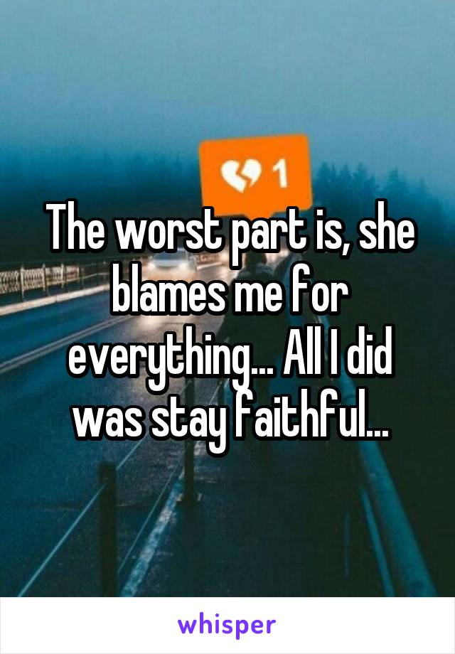 The worst part is, she blames me for everything... All I did was stay faithful...