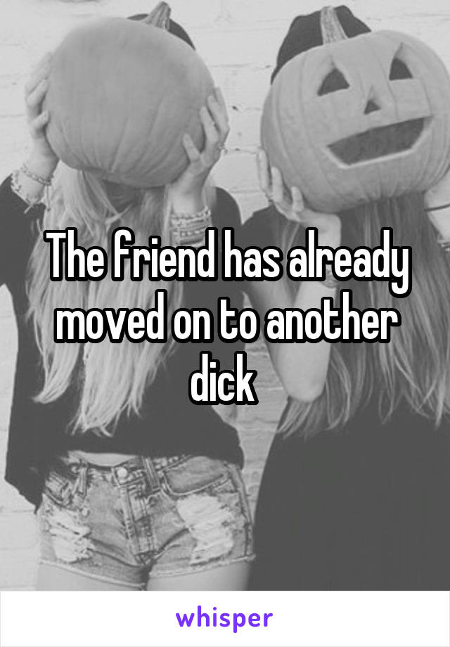 The friend has already moved on to another dick 