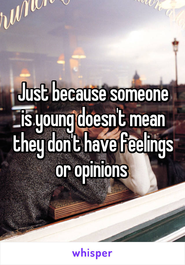 Just because someone is young doesn't mean they don't have feelings or opinions 