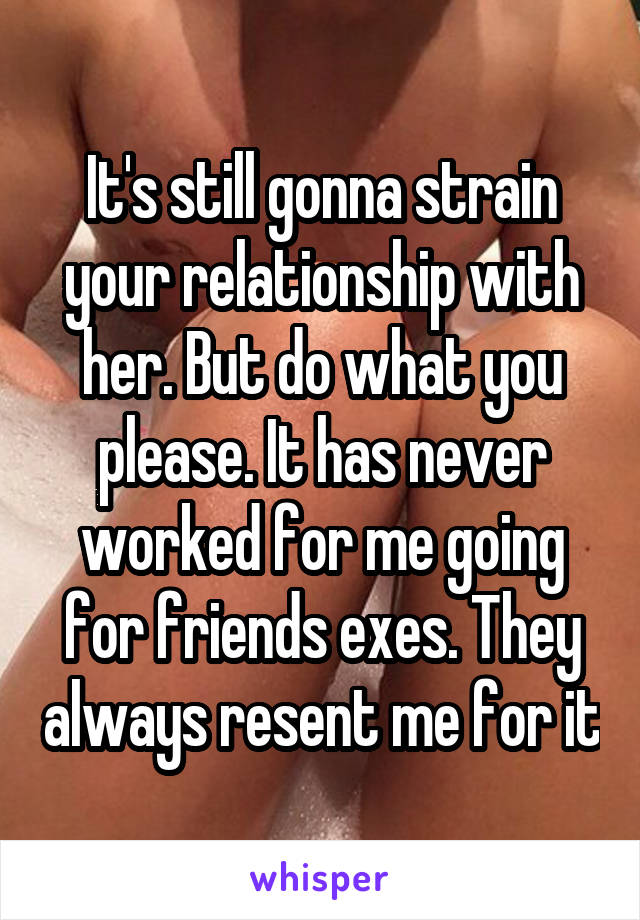 It's still gonna strain your relationship with her. But do what you please. It has never worked for me going for friends exes. They always resent me for it