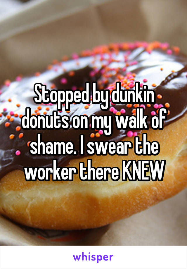 Stopped by dunkin donuts on my walk of shame. I swear the worker there KNEW