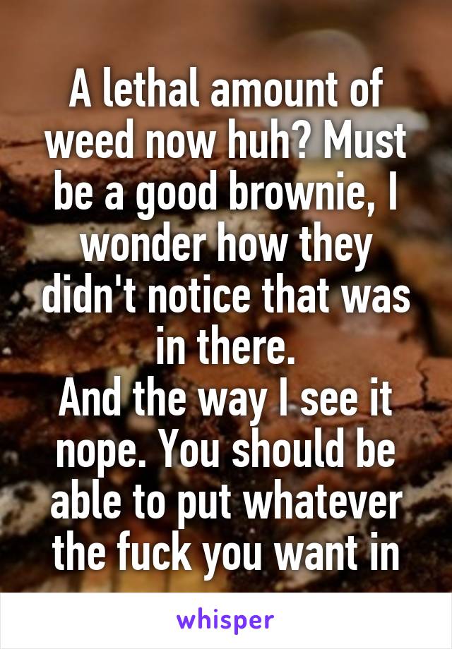 A lethal amount of weed now huh? Must be a good brownie, I wonder how they didn't notice that was in there.
And the way I see it nope. You should be able to put whatever the fuck you want in