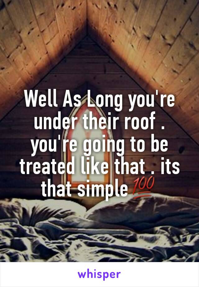 Well As Long you're under their roof . you're going to be treated like that . its that simple💯