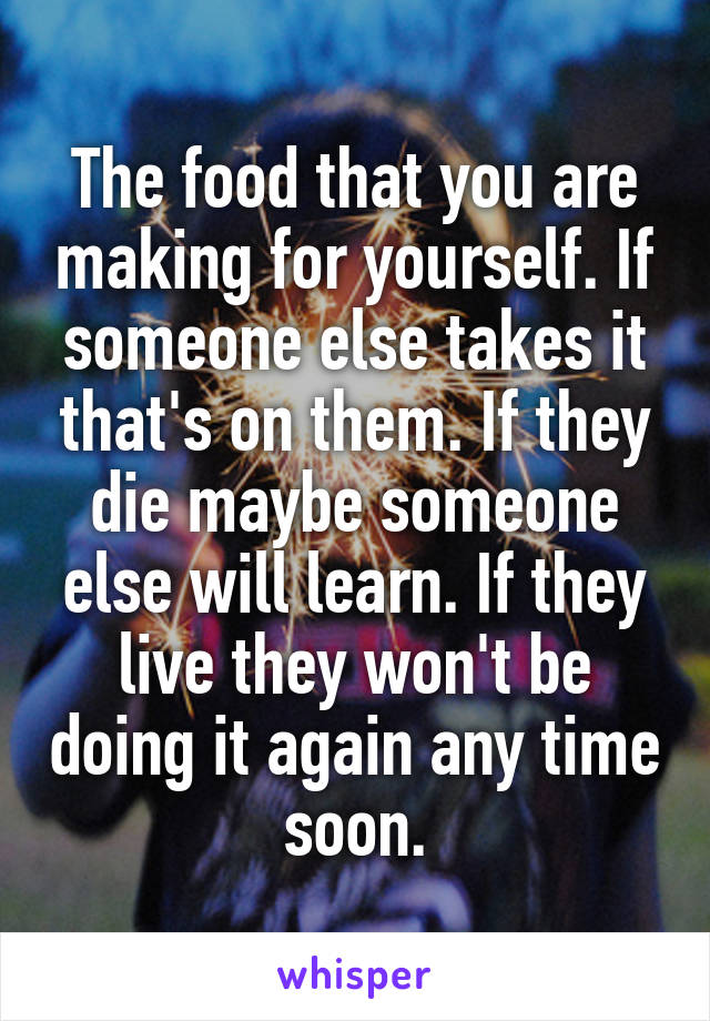 The food that you are making for yourself. If someone else takes it that's on them. If they die maybe someone else will learn. If they live they won't be doing it again any time soon.