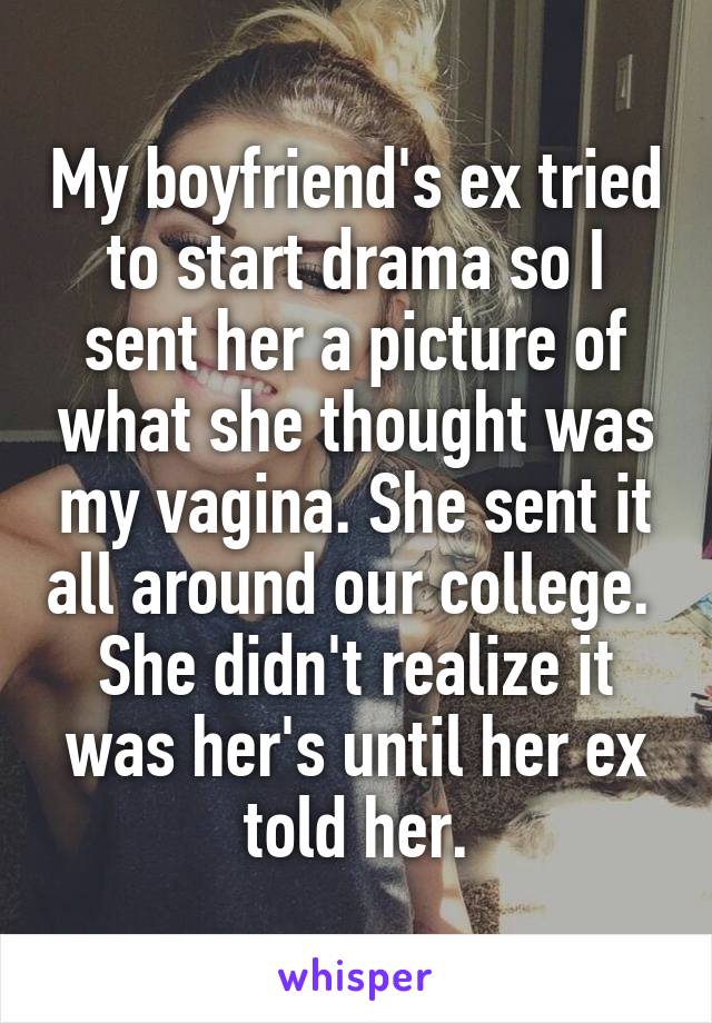 My boyfriend's ex tried to start drama so I sent her a picture of what she thought was my vagina. She sent it all around our college. 
She didn't realize it was her's until her ex told her.
