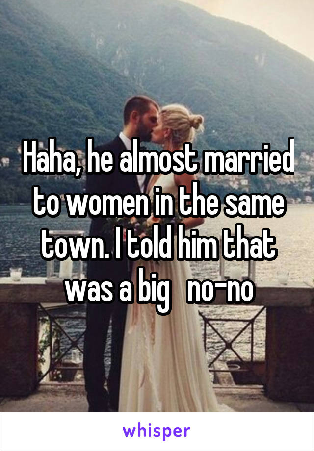 Haha, he almost married to women in the same town. I told him that was a big   no-no