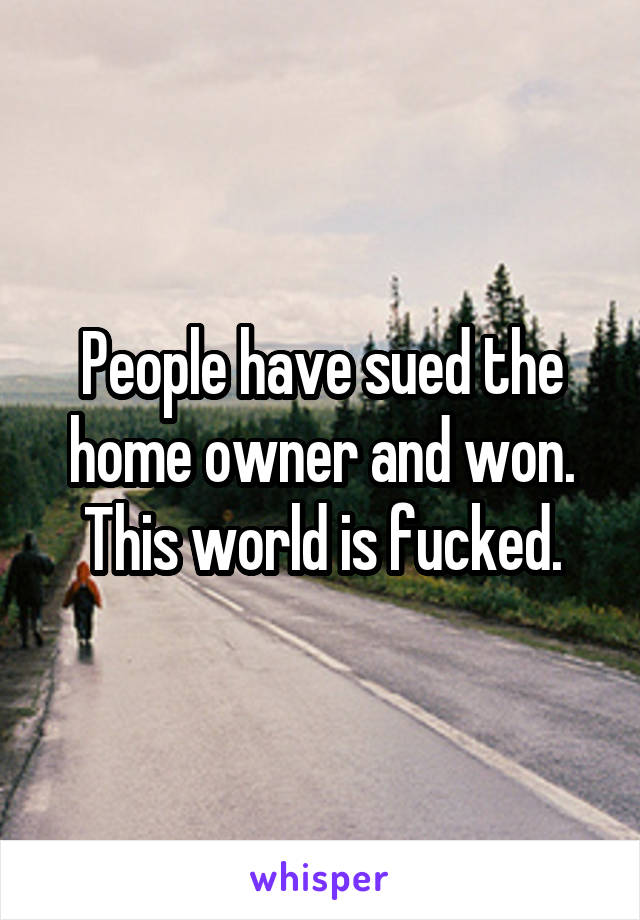 People have sued the home owner and won. This world is fucked.