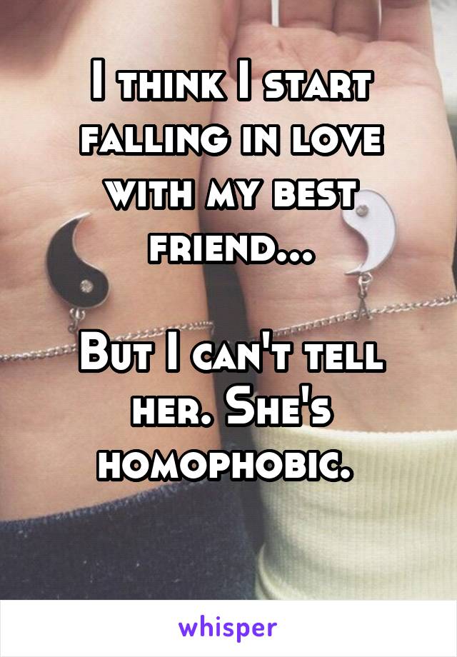 I think I start falling in love with my best friend...

But I can't tell her. She's homophobic. 

