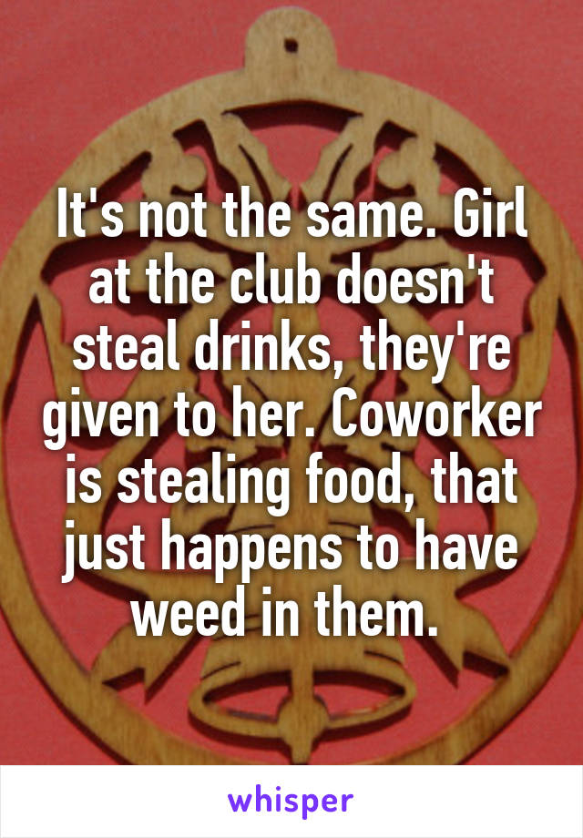 It's not the same. Girl at the club doesn't steal drinks, they're given to her. Coworker is stealing food, that just happens to have weed in them. 