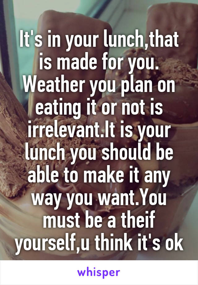 It's in your lunch,that is made for you. Weather you plan on eating it or not is irrelevant.It is your lunch you should be able to make it any way you want.You must be a theif yourself,u think it's ok